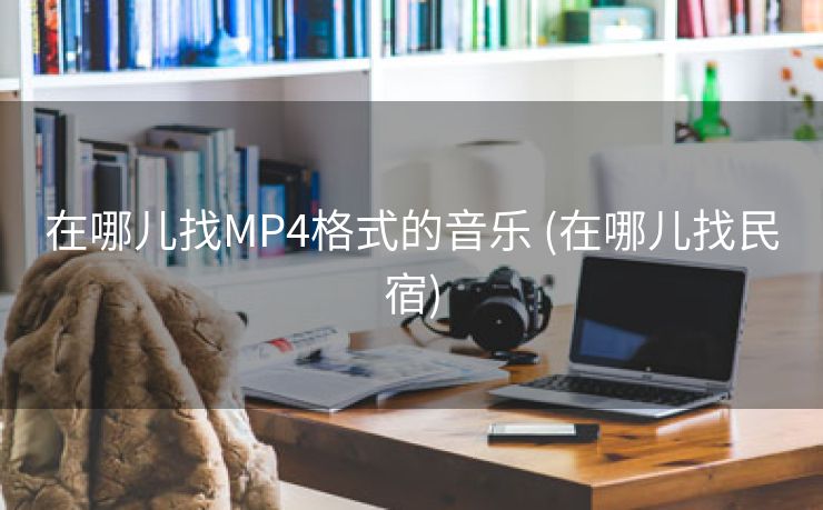 在哪儿找MP4格式的音乐 (在哪儿找民宿)
