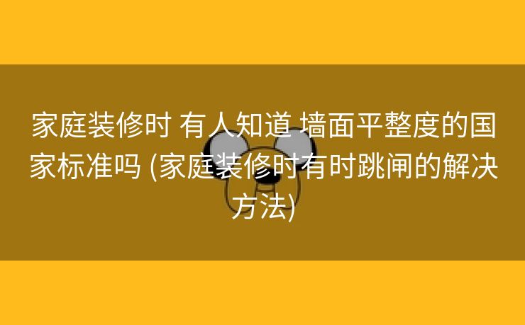 家庭装修时 有人知道 墙面平整度的国家标准吗 (家庭装修时有时跳闸的解决方法)