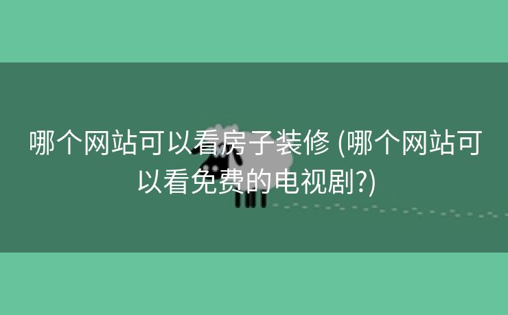 哪个网站可以看房子装修 (哪个网站可以看免费的电视剧?)