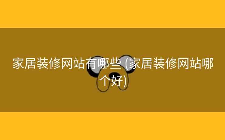 家居装修网站有哪些 (家居装修网站哪个好)