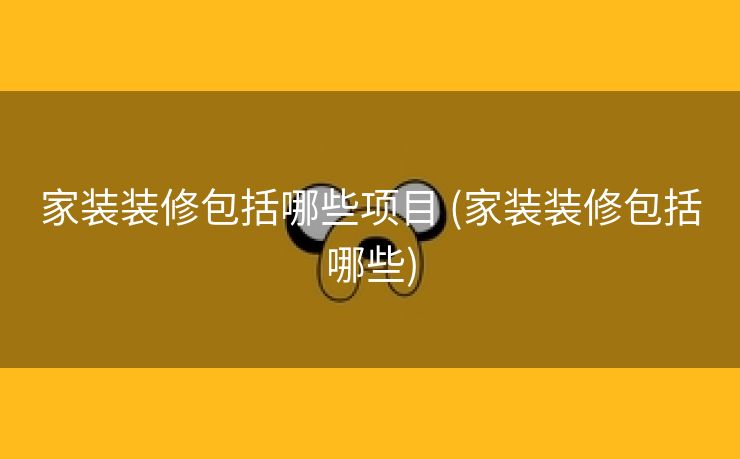 家装装修包括哪些项目 (家装装修包括哪些)