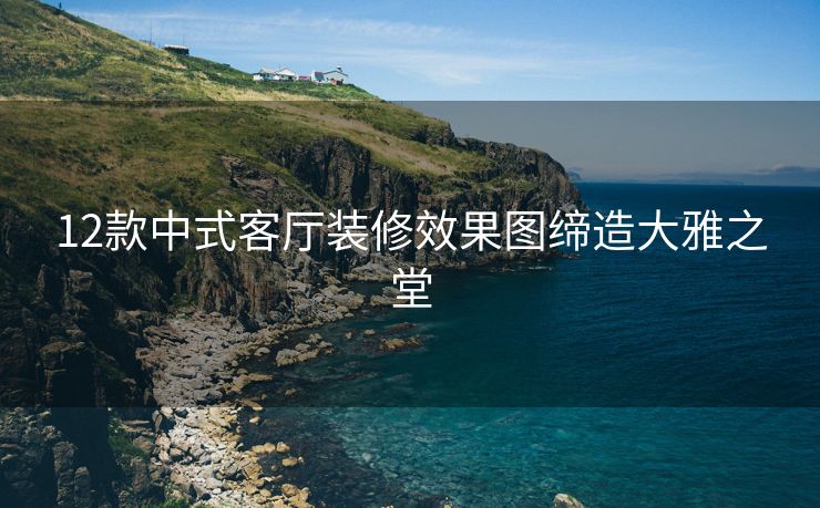 12款中式客厅装修效果图缔造大雅之堂