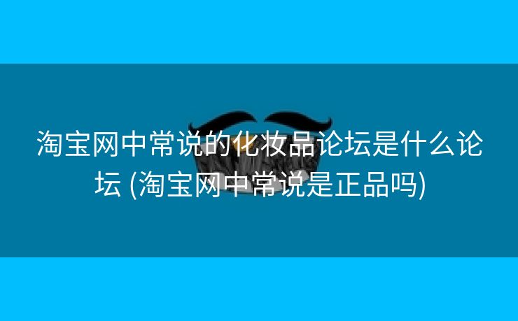 淘宝网中常说的化妆品论坛是什么论坛 (淘宝网中常说是正品吗)