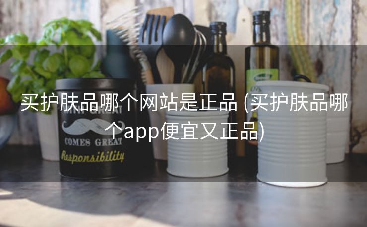 买护肤品哪个网站是正品 (买护肤品哪个app便宜又正品)
