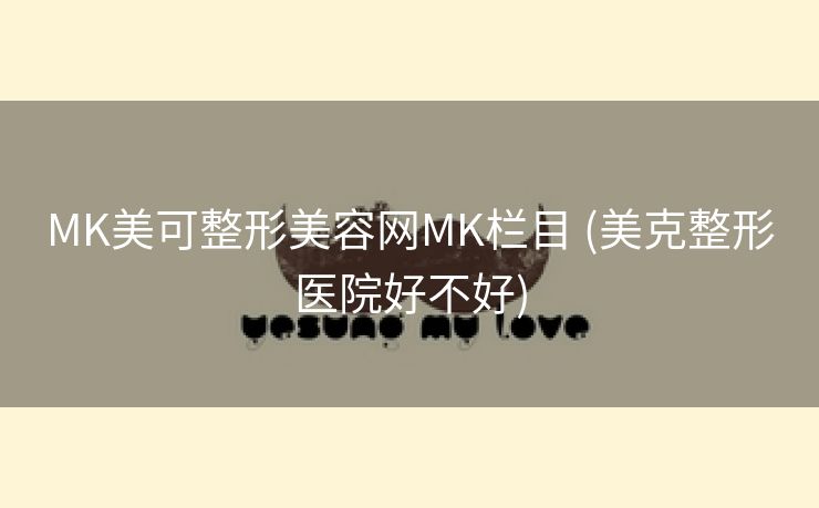 MK美可整形美容网MK栏目 (美克整形医院好不好)
