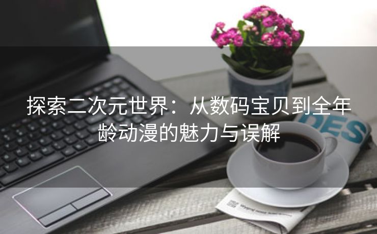 探索二次元世界：从数码宝贝到全年龄动漫的魅力与误解