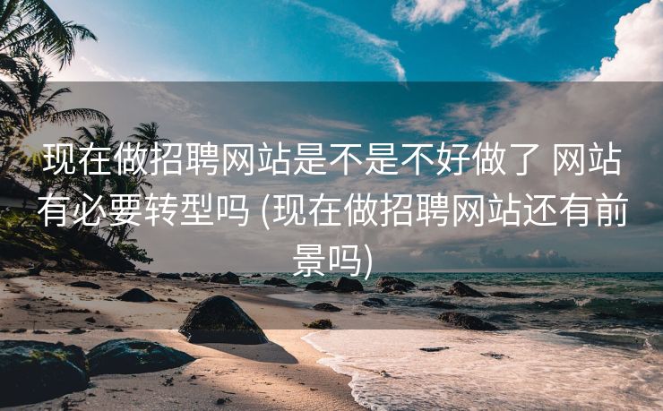 现在做招聘网站是不是不好做了 网站有必要转型吗 (现在做招聘网站还有前景吗)