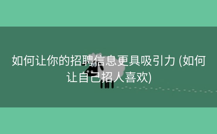 如何让你的招聘信息更具吸引力 (如何让自己招人喜欢)