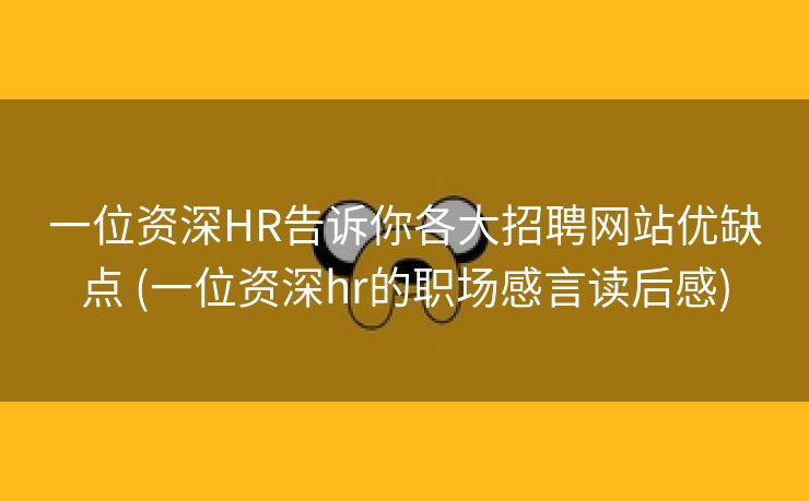 一位资深HR告诉你各大招聘网站优缺点 (一位资深hr的职场感言读后感)