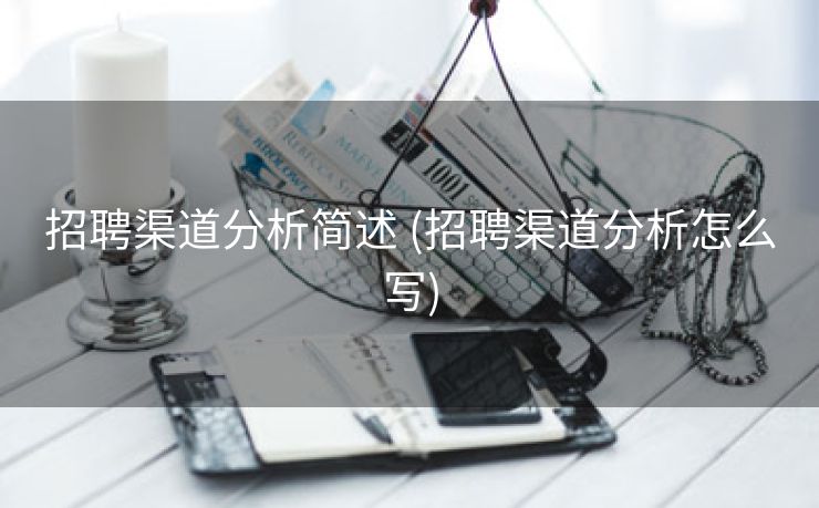 招聘渠道分析简述 (招聘渠道分析怎么写)