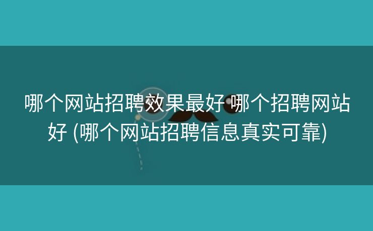 哪个网站招聘效果最好 哪个招聘网站好 (哪个网站招聘信息真实可靠)