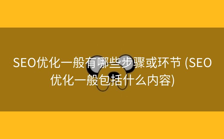 SEO优化一般有哪些步骤或环节 (SEO优化一般包括什么内容)