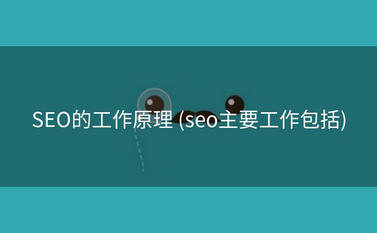 SEO的工作原理 (seo主要工作包括)