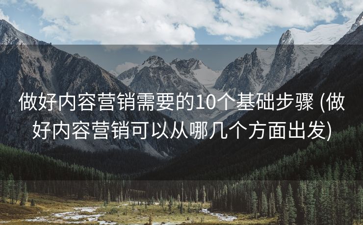 做好内容营销需要的10个基础步骤 (做好内容营销可以从哪几个方面出发)
