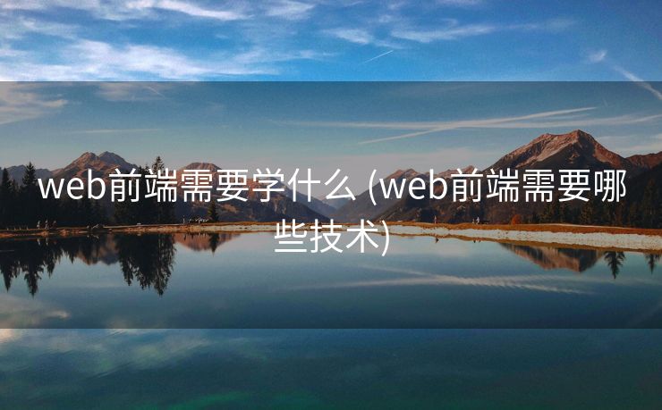 web前端需要学什么 (web前端需要哪些技术)