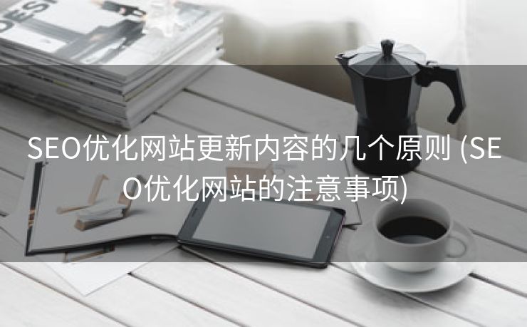 SEO优化网站更新内容的几个原则 (SEO优化网站的注意事项)