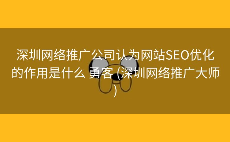 深圳网络推广公司认为网站SEO优化的作用是什么 勇客 (深圳网络推广大师)