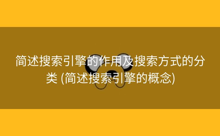 简述搜索引擎的作用及搜索方式的分类 (简述搜索引擎的概念)