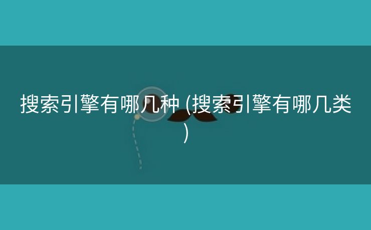 搜索引擎有哪几种 (搜索引擎有哪几类)