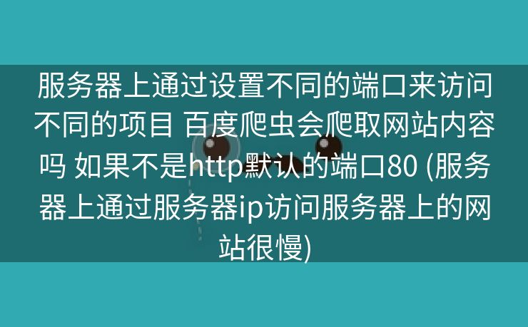 服务器上通过设置不同的端口来访问不同的项目 百度爬虫会爬取网站内容吗 如果不是http默认的端口80 (服务器上通过服务器ip访问服务器上的网站很慢)