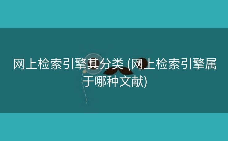 网上检索引擎其分类 (网上检索引擎属于哪种文献)