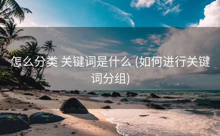 怎么分类 关键词是什么 (如何进行关键词分组)