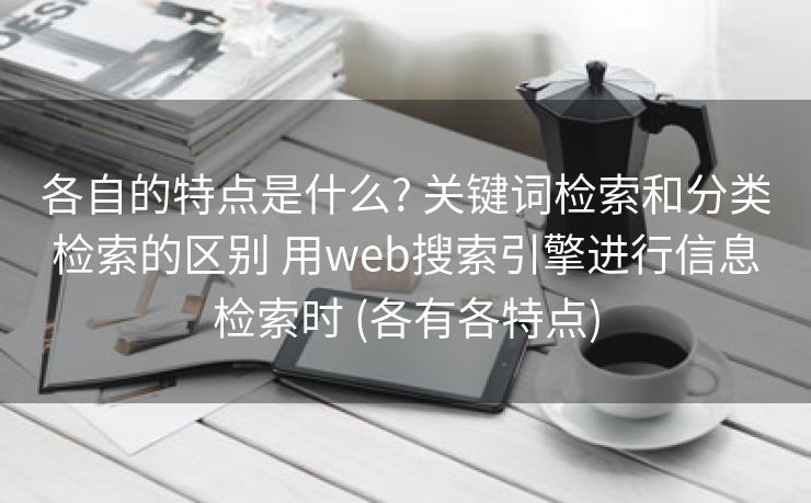 各自的特点是什么? 关键词检索和分类检索的区别 用web搜索引擎进行信息检索时 (各有各特点)