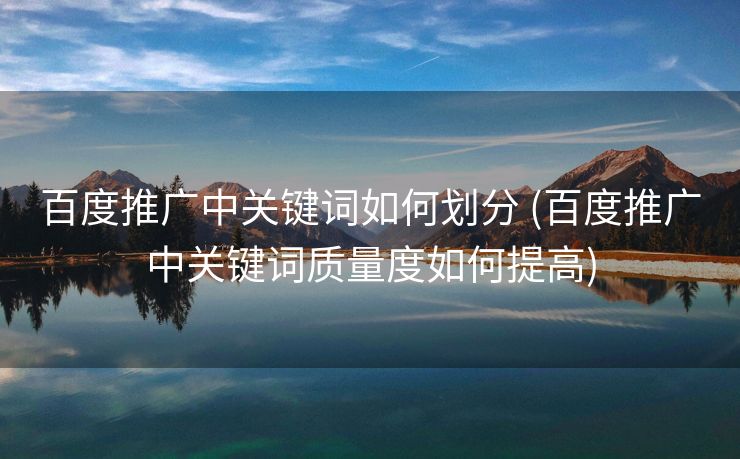 百度推广中关键词如何划分 (百度推广中关键词质量度如何提高)