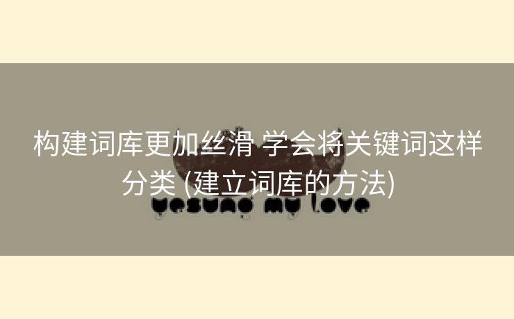构建词库更加丝滑 学会将关键词这样分类 (建立词库的方法)