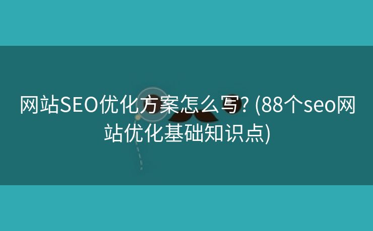 网站SEO优化方案怎么写? (88个seo网站优化基础知识点)
