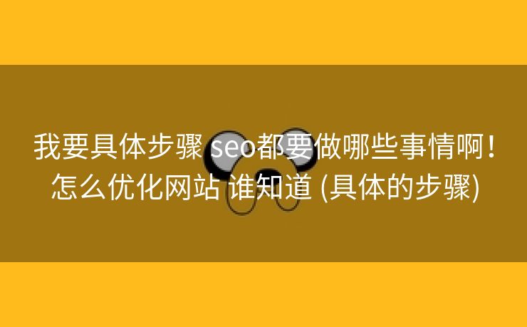 我要具体步骤 seo都要做哪些事情啊！怎么优化网站 谁知道 (具体的步骤)