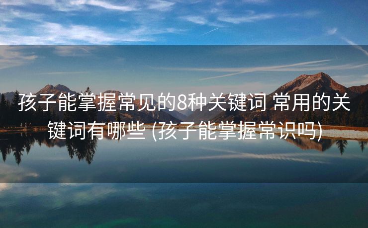 孩子能掌握常见的8种关键词 常用的关键词有哪些 (孩子能掌握常识吗)
