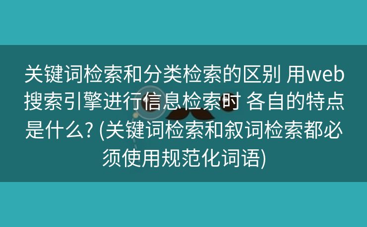 关键词检索和分类检索的区别 用web搜索引擎进行信息检索时 各自的特点是什么? (关键词检索和叙词检索都必须使用规范化词语)