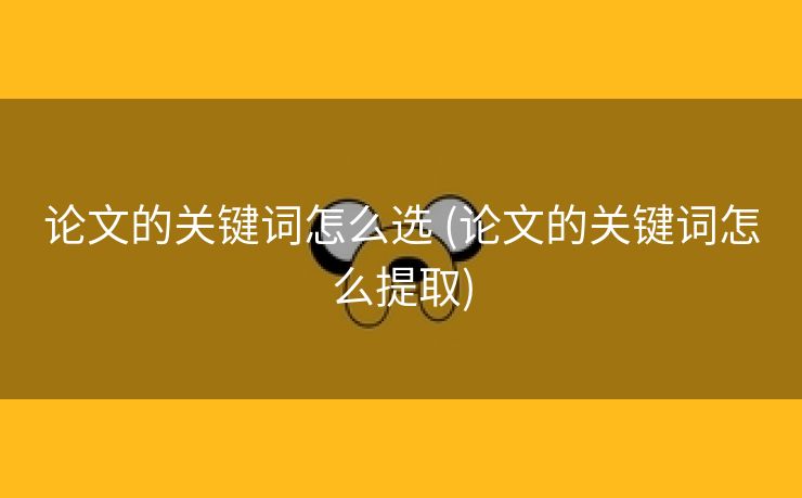 论文的关键词怎么选 (论文的关键词怎么提取)