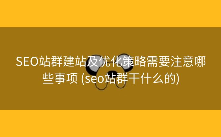 SEO站群建站及优化策略需要注意哪些事项 (seo站群干什么的)