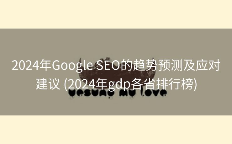 2024年Google SEO的趋势预测及应对建议 (2024年gdp各省排行榜)