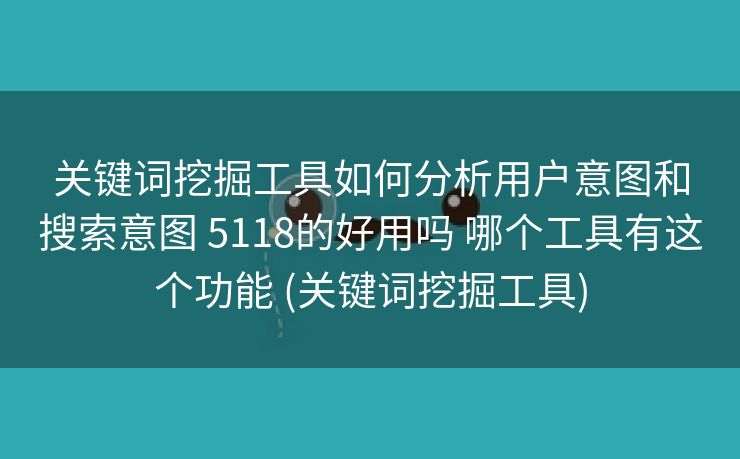 关键词挖掘工具如何分析用户意图和搜索意图 5118的好用吗 哪个工具有这个功能 (关键词挖掘工具)