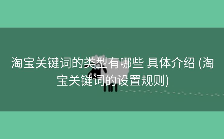 淘宝关键词的类型有哪些 具体介绍 (淘宝关键词的设置规则)