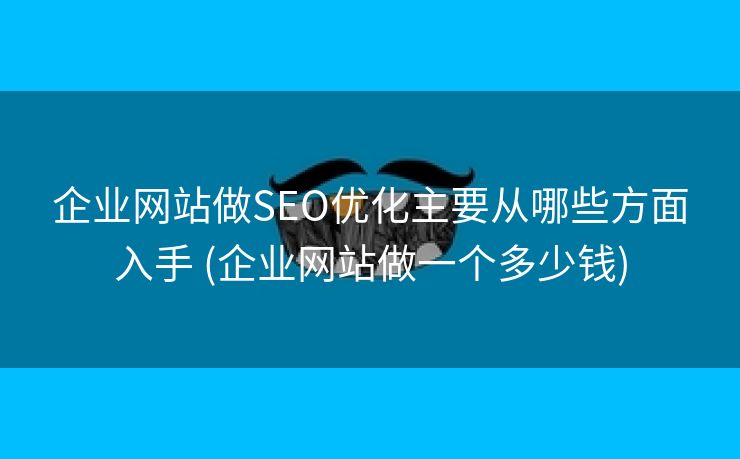 企业网站做SEO优化主要从哪些方面入手 (企业网站做一个多少钱)