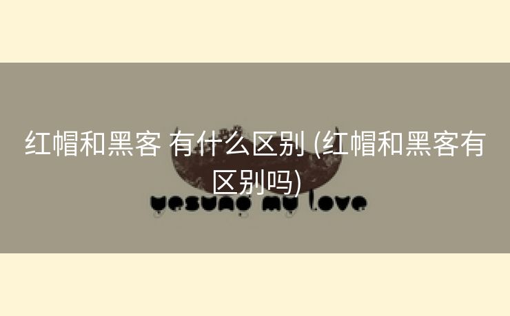 红帽和黑客 有什么区别 (红帽和黑客有区别吗)