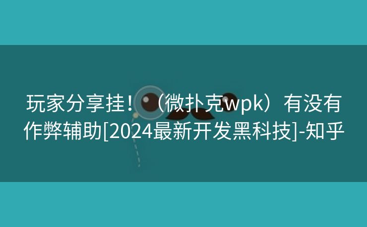 玩家分享挂！（微扑克wpk）有没有作弊辅助[2024最新开发黑科技]-知乎