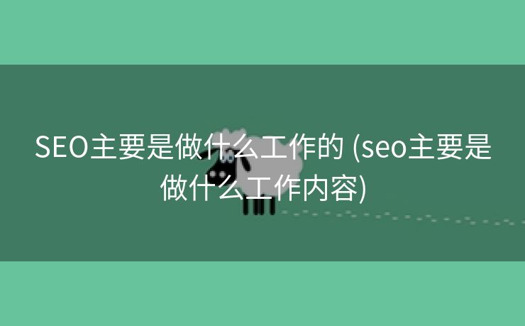 SEO主要是做什么工作的 (seo主要是做什么工作内容)