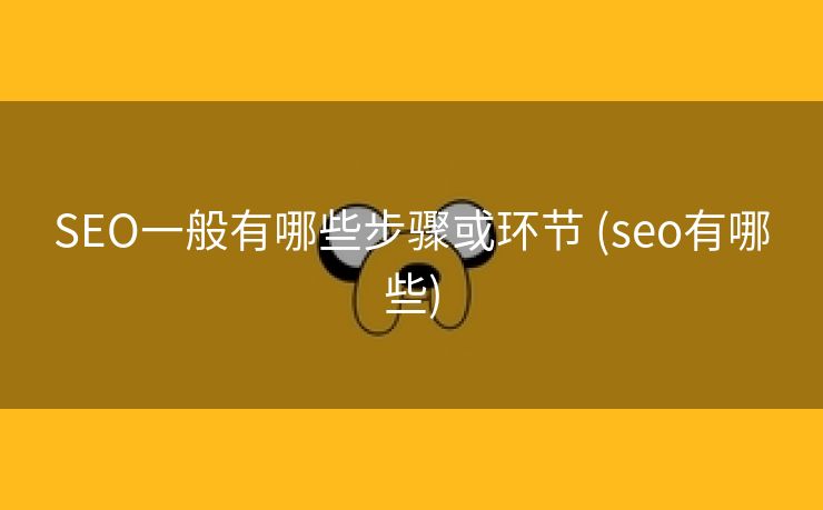 SEO一般有哪些步骤或环节 (seo有哪些)