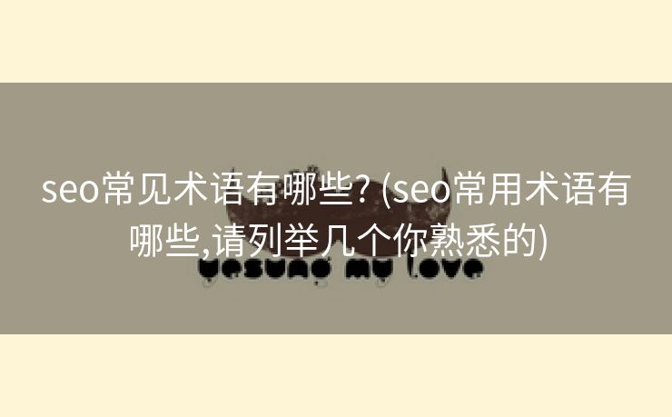 seo常见术语有哪些? (seo常用术语有哪些,请列举几个你熟悉的)