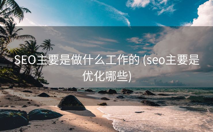 SEO主要是做什么工作的 (seo主要是优化哪些)