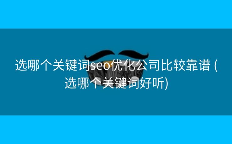 选哪个关键词seo优化公司比较靠谱 (选哪个关键词好听)