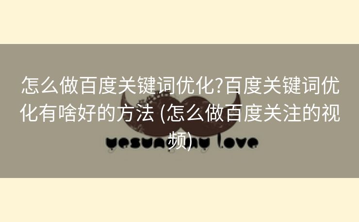 怎么做百度关键词优化?百度关键词优化有啥好的方法 (怎么做百度关注的视频)