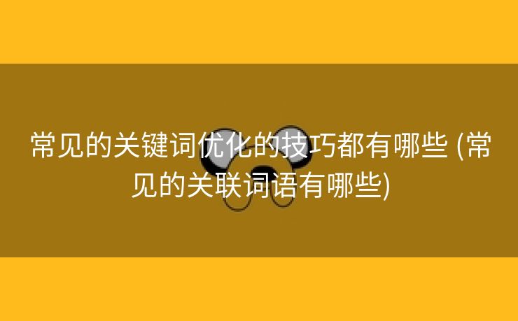 常见的关键词优化的技巧都有哪些 (常见的关联词语有哪些)