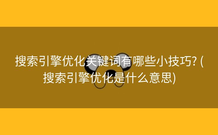 搜索引擎优化关键词有哪些小技巧? (搜索引擎优化是什么意思)