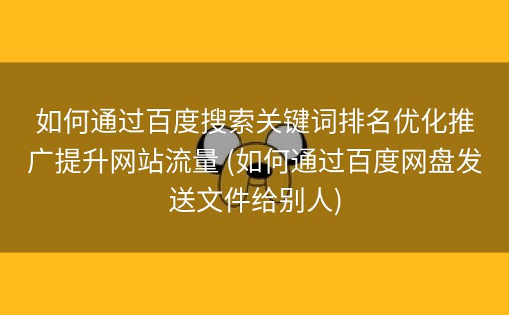 如何通过百度搜索关键词排名优化推广提升网站流量 (如何通过百度网盘发送文件给别人)